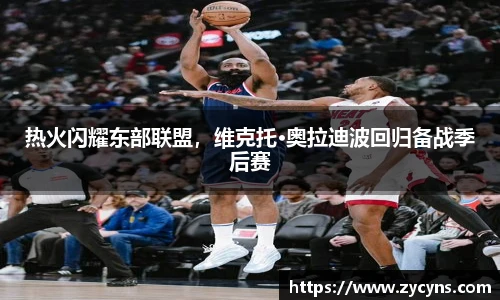 热火闪耀东部联盟，维克托·奥拉迪波回归备战季后赛