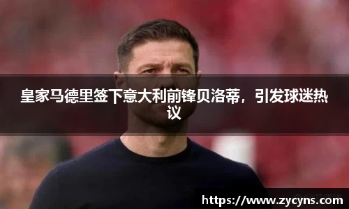 皇家马德里签下意大利前锋贝洛蒂，引发球迷热议