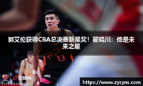 郭艾伦获得CBA总决赛新星奖！翟晓川：他是未来之星