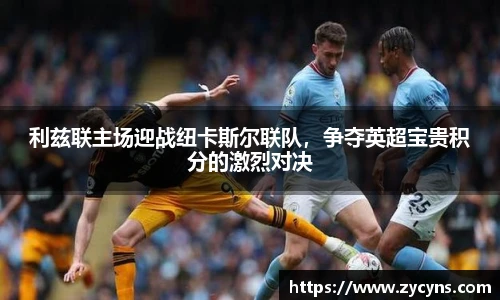 利兹联主场迎战纽卡斯尔联队，争夺英超宝贵积分的激烈对决