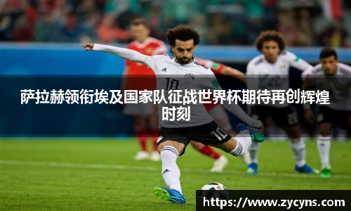萨拉赫领衔埃及国家队征战世界杯期待再创辉煌时刻
