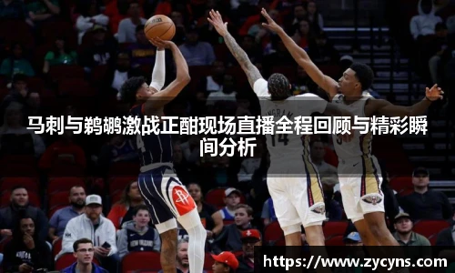马刺与鹈鹕激战正酣现场直播全程回顾与精彩瞬间分析