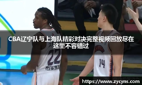 CBA辽宁队与上海队精彩对决完整视频回放尽在这里不容错过