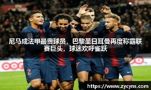 尼马成法甲最贵球员，巴黎圣日耳曼再度称霸联赛巨头，球迷欢呼雀跃