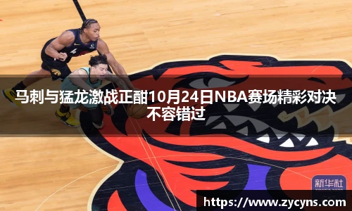 马刺与猛龙激战正酣10月24日NBA赛场精彩对决不容错过