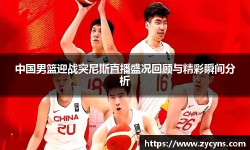 中国男篮迎战突尼斯直播盛况回顾与精彩瞬间分析