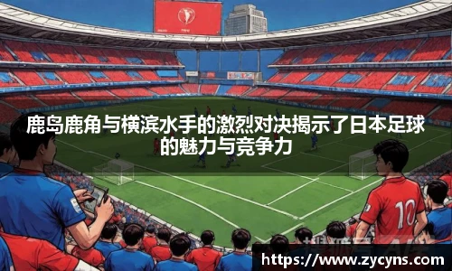 鹿岛鹿角与横滨水手的激烈对决揭示了日本足球的魅力与竞争力