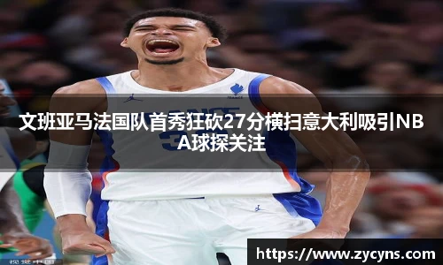 文班亚马法国队首秀狂砍27分横扫意大利吸引NBA球探关注